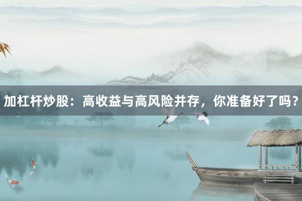 加杠杆炒股：高收益与高风险并存，你准备好了吗？