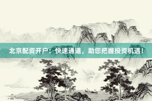 北京配资开户：快速通道，助您把握投资机遇！