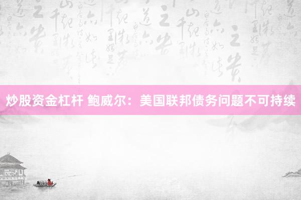 炒股资金杠杆 鲍威尔：美国联邦债务问题不可持续