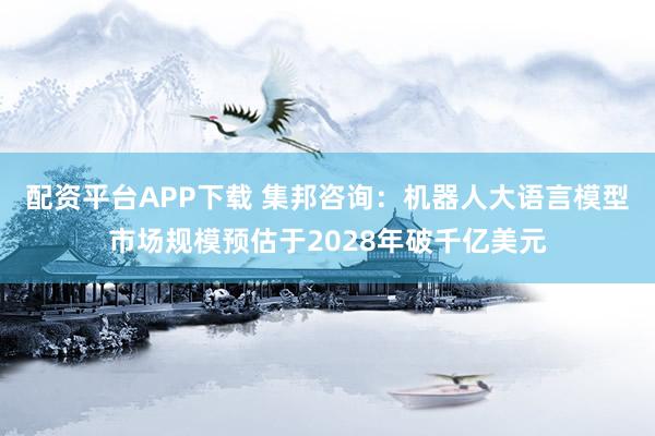 配资平台APP下载 集邦咨询：机器人大语言模型市场规模预估于2028年破千亿美元