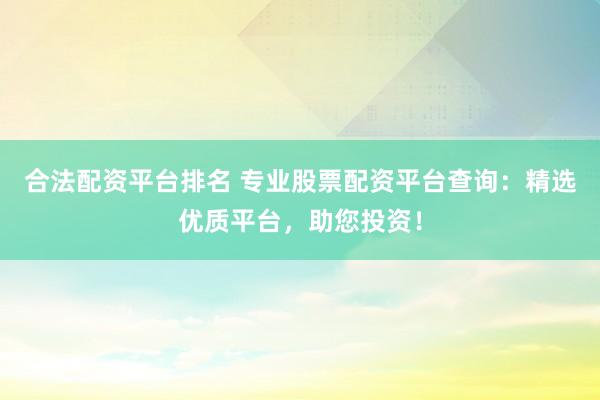 合法配资平台排名 专业股票配资平台查询：精选优质平台，助您投资！