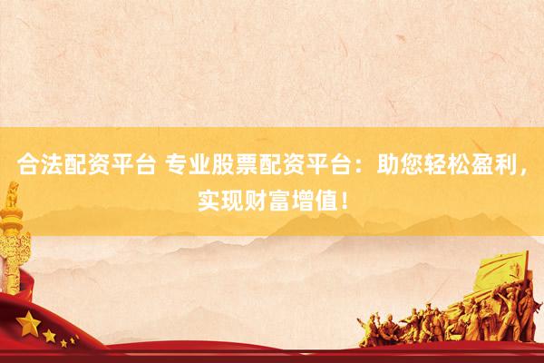 合法配资平台 专业股票配资平台：助您轻松盈利，实现财富增值！