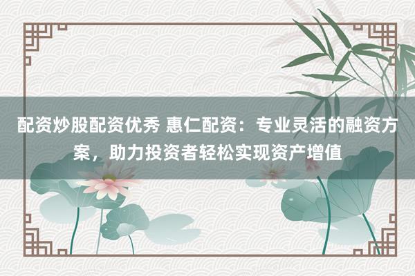 配资炒股配资优秀 惠仁配资：专业灵活的融资方案，助力投资者轻松实现资产增值