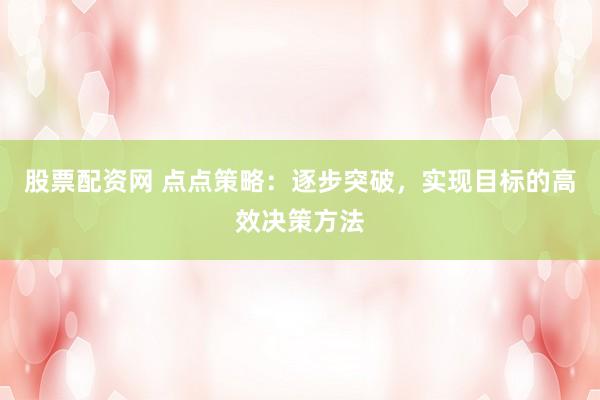 股票配资网 点点策略：逐步突破，实现目标的高效决策方法