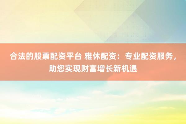 合法的股票配资平台 雅休配资：专业配资服务，助您实现财富增长新机遇