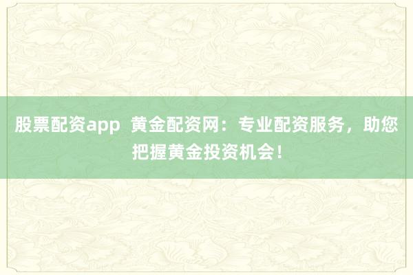股票配资app  黄金配资网：专业配资服务，助您把握黄金投资机会！