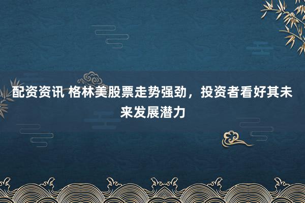 配资资讯 格林美股票走势强劲，投资者看好其未来发展潜力