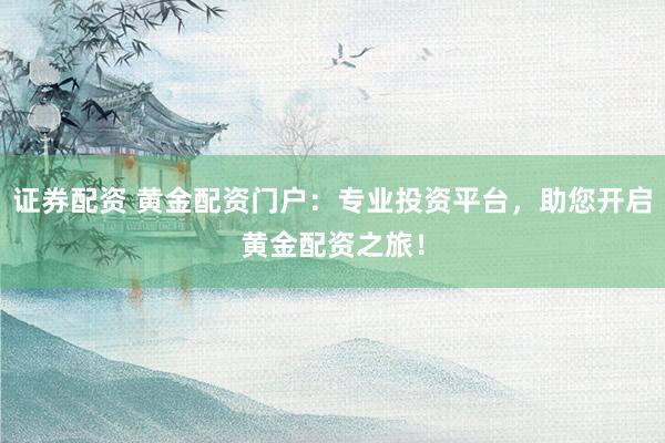 证券配资 黄金配资门户：专业投资平台，助您开启黄金配资之旅！