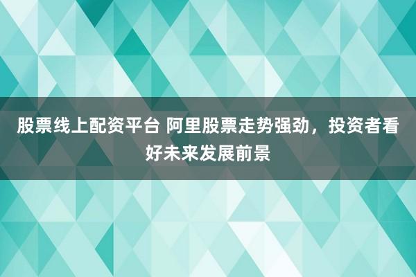 股票线上配资平台 阿里股票走势强劲，投资者看好未来发展前景