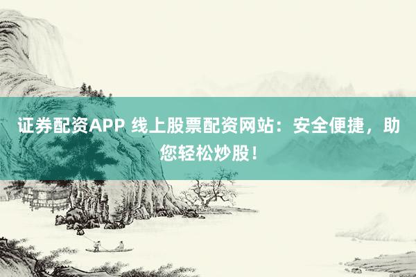 证券配资APP 线上股票配资网站：安全便捷，助您轻松炒股！