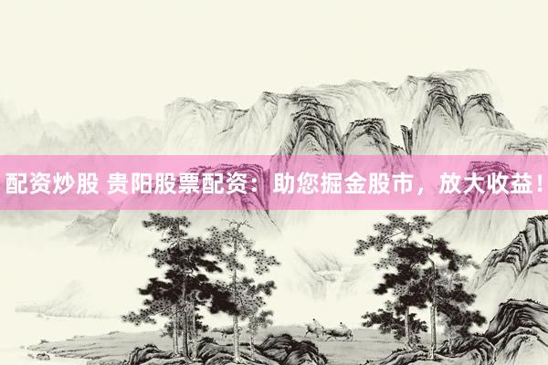 配资炒股 贵阳股票配资：助您掘金股市，放大收益！
