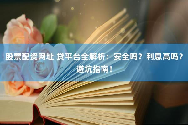股票配资网址 贷平台全解析：安全吗？利息高吗？避坑指南！