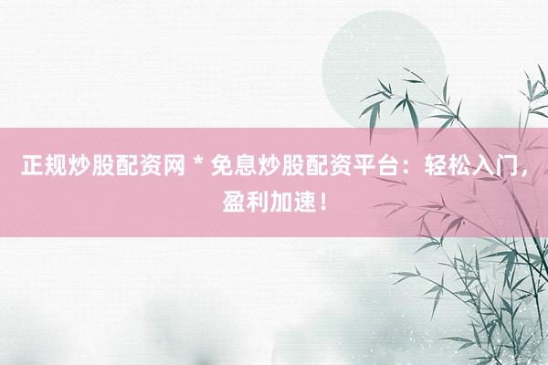 正规炒股配资网 * 免息炒股配资平台：轻松入门，盈利加速！