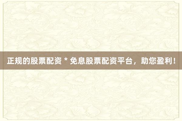 正规的股票配资 * 免息股票配资平台，助您盈利！