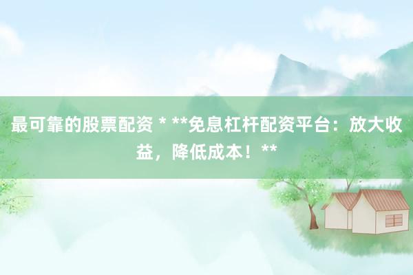 最可靠的股票配资 * **免息杠杆配资平台：放大收益，降低成本！**