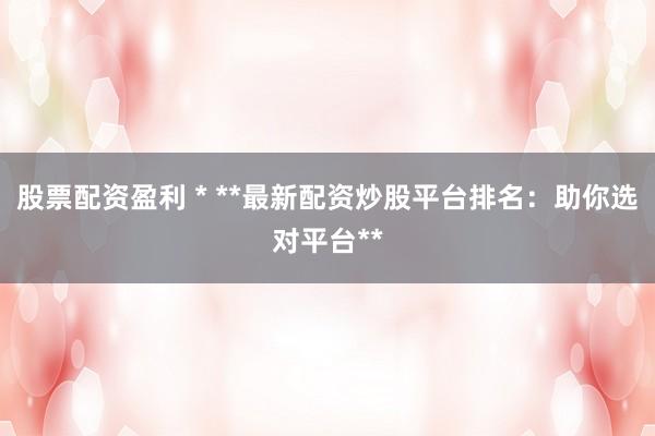 股票配资盈利 * **最新配资炒股平台排名：助你选对平台**