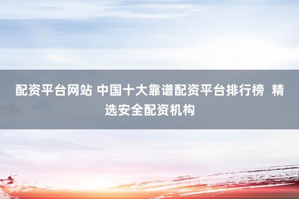配资平台网站 中国十大靠谱配资平台排行榜  精选安全配资机构