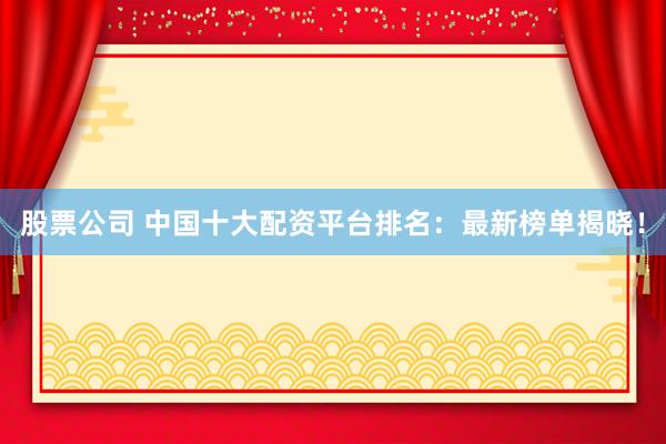 股票公司 中国十大配资平台排名：最新榜单揭晓！