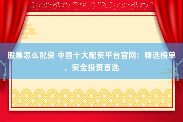 股票怎么配资 中国十大配资平台官网：精选榜单，安全投资首选