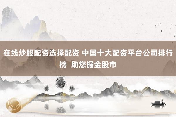 在线炒股配资选择配资 中国十大配资平台公司排行榜  助您掘金股市