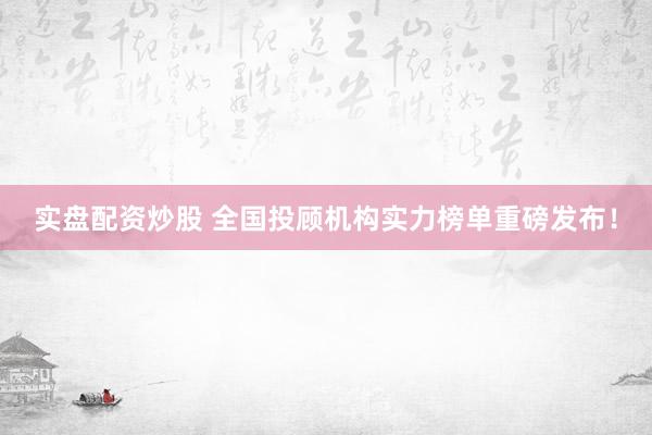 实盘配资炒股 全国投顾机构实力榜单重磅发布！