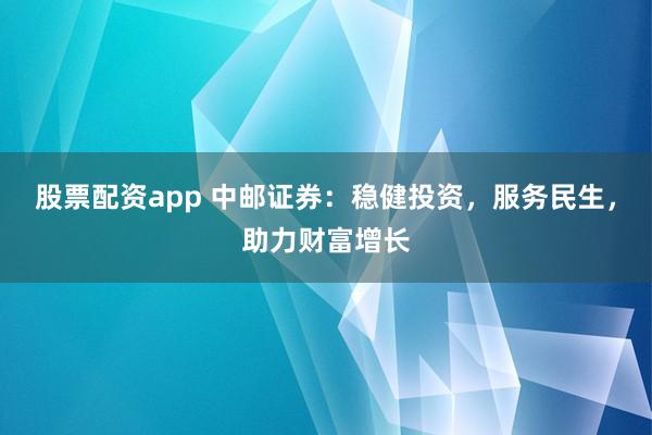 股票配资app 中邮证券：稳健投资，服务民生，助力财富增长