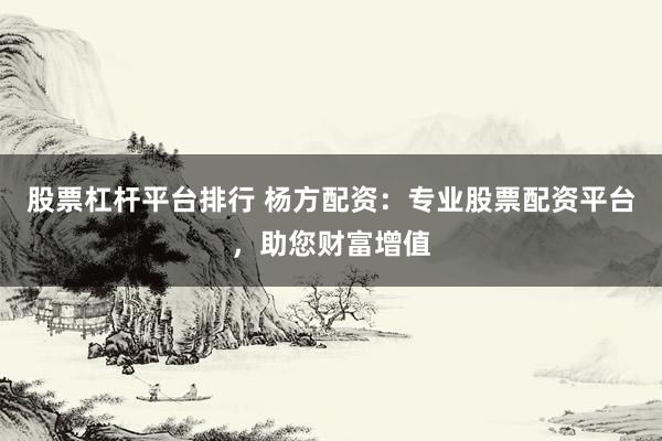 股票杠杆平台排行 杨方配资：专业股票配资平台，助您财富增值
