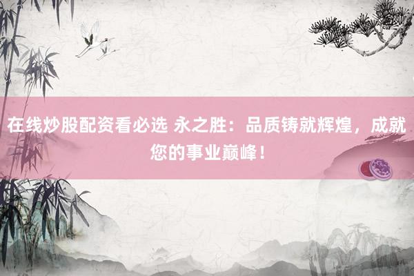 在线炒股配资看必选 永之胜：品质铸就辉煌，成就您的事业巅峰！