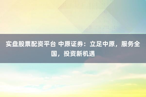 实盘股票配资平台 中原证券：立足中原，服务全国，投资新机遇