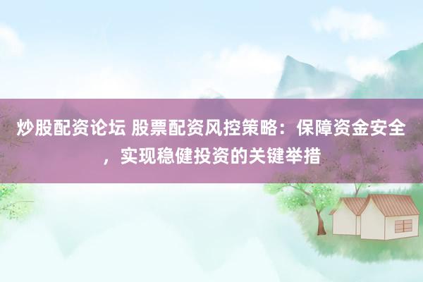 炒股配资论坛 股票配资风控策略：保障资金安全，实现稳健投资的关键举措