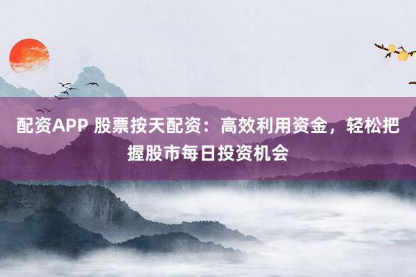配资APP 股票按天配资：高效利用资金，轻松把握股市每日投资机会