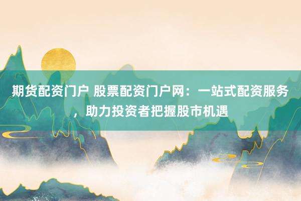 期货配资门户 股票配资门户网：一站式配资服务，助力投资者把握股市机遇
