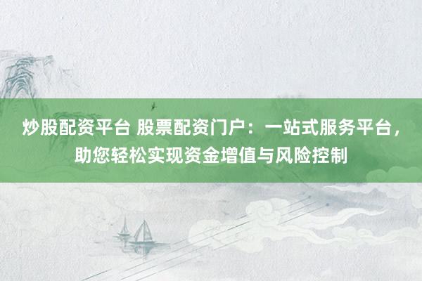 炒股配资平台 股票配资门户：一站式服务平台，助您轻松实现资金增值与风险控制