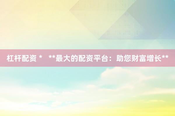 杠杆配资 *   **最大的配资平台：助您财富增长**
