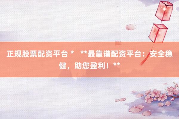 正规股票配资平台 *   **最靠谱配资平台：安全稳健，助您盈利！**