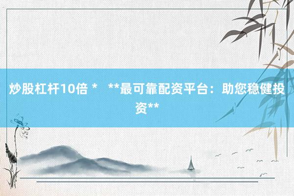 炒股杠杆10倍 *   **最可靠配资平台：助您稳健投资**