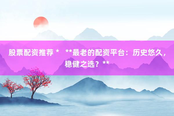 股票配资推荐 *   **最老的配资平台：历史悠久，稳健之选？**