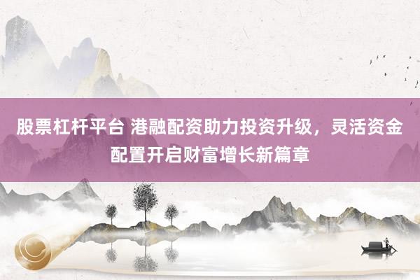 股票杠杆平台 港融配资助力投资升级，灵活资金配置开启财富增长新篇章