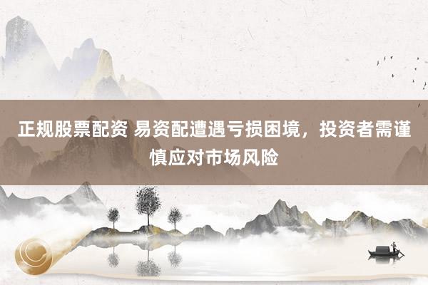 正规股票配资 易资配遭遇亏损困境，投资者需谨慎应对市场风险