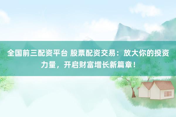 全国前三配资平台 股票配资交易：放大你的投资力量，开启财富增长新篇章！