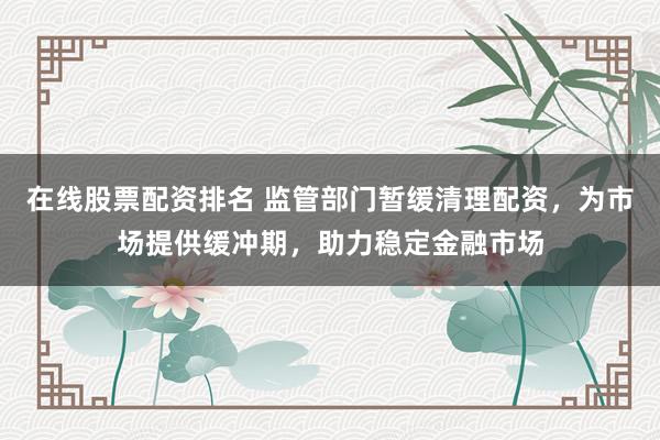 在线股票配资排名 监管部门暂缓清理配资，为市场提供缓冲期，助力稳定金融市场