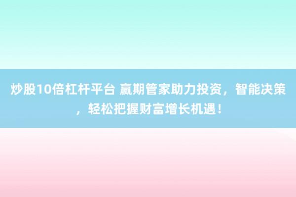 炒股10倍杠杆平台 赢期管家助力投资，智能决策，轻松把握财富增长机遇！