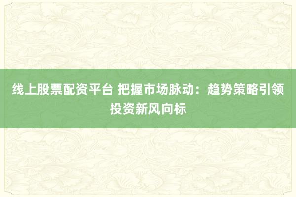 线上股票配资平台 把握市场脉动：趋势策略引领投资新风向标