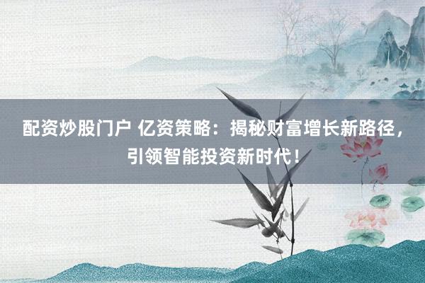 配资炒股门户 亿资策略：揭秘财富增长新路径，引领智能投资新时代！