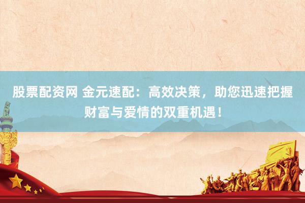 股票配资网 金元速配：高效决策，助您迅速把握财富与爱情的双重机遇！