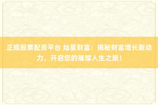 正规股票配资平台 灿星财富：揭秘财富增长新动力，开启您的璀璨人生之旅！
