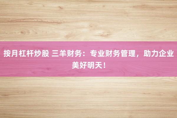 按月杠杆炒股 三羊财务：专业财务管理，助力企业美好明天！