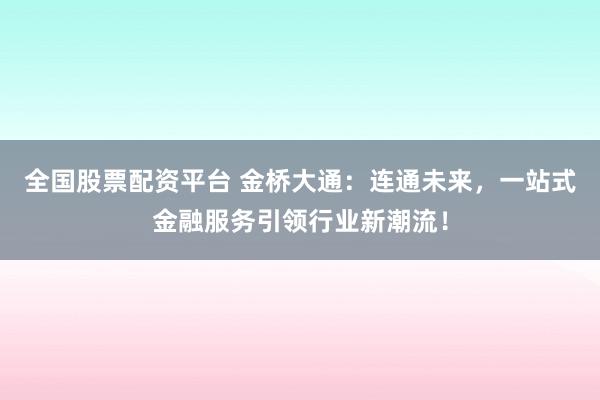 全国股票配资平台 金桥大通：连通未来，一站式金融服务引领行业新潮流！