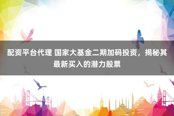配资平台代理 国家大基金二期加码投资，揭秘其最新买入的潜力股票