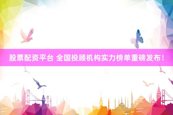 股票配资平台 全国投顾机构实力榜单重磅发布！